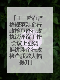 王一鸥在严格规范涉企行政检查暨行政执法评议工作会议上强调 推进涉企行政检查质效大幅提升