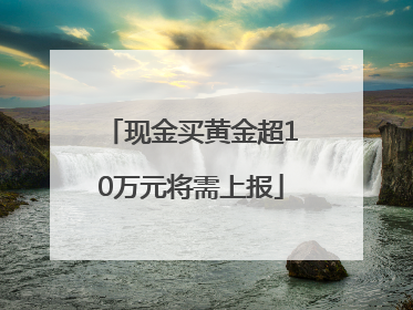 现金买黄金超10万元将需上报