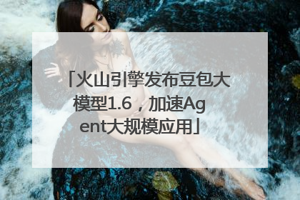 火山引擎发布豆包大模型1.6，加速Agent大规模应用