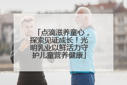 点滴滋养童心，探索见证成长！光明乳业以鲜活力守护儿童营养健康