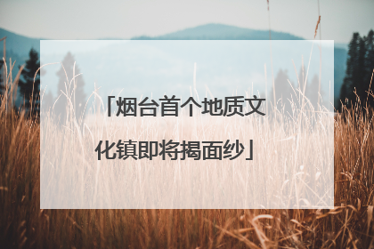 烟台首个地质文化镇即将揭面纱