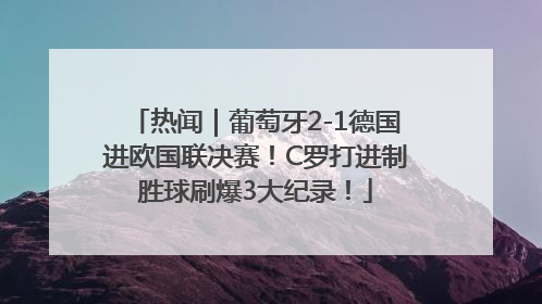 热闻｜葡萄牙2-1德国进欧国联决赛！C罗打进制胜球刷爆3大纪录！