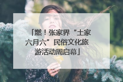 燃！张家界“土家六月六”民俗文化旅游活动周启幕