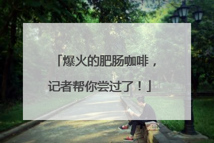 爆火的肥肠咖啡，记者帮你尝过了！