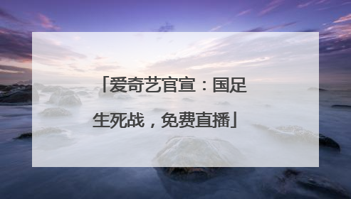 爱奇艺官宣：国足生死战，免费直播