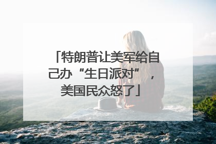 特朗普让美军给自己办“生日派对”，美国民众怒了