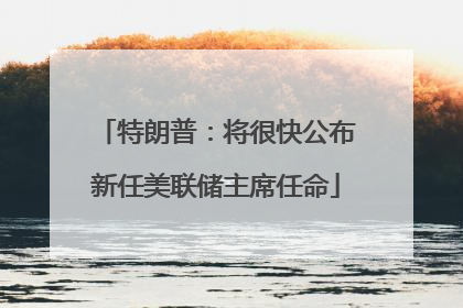 特朗普：将很快公布新任美联储主席任命