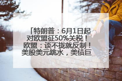 特朗普：6月1日起对欧盟征50%关税！欧盟：谈不拢就反制！美股美元跳水，美债巨震，黄金大涨！多名美高官、议员被指“精准”买卖股票