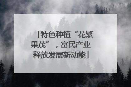 特色种植“花繁果茂”，富民产业释放发展新动能