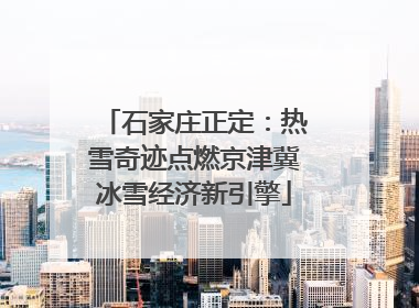 石家庄正定：热雪奇迹点燃京津冀冰雪经济新引擎