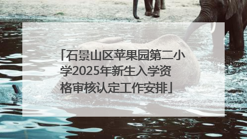石景山区苹果园第二小学2025年新生入学资格审核认定工作安排