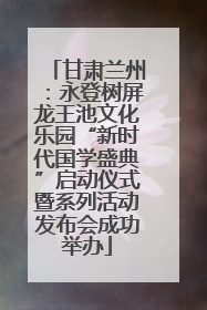甘肃兰州：永登树屏龙王池文化乐园“新时代国学盛典”启动仪式暨系列活动发布会成功举办