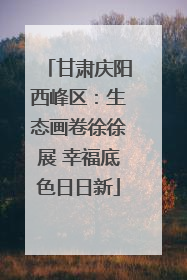 甘肃庆阳西峰区：生态画卷徐徐展 幸福底色日日新