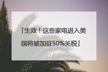 生效！这些家电进入美国将被加征50%关税