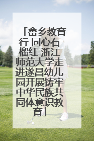 畲乡教育行 同心石榴红 浙江师范大学走进遂昌幼儿园开展铸牢中华民族共同体意识教育