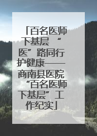 百名医师下基层 “医”路同行护健康——商南县医院“百名医师下基层”工作纪实