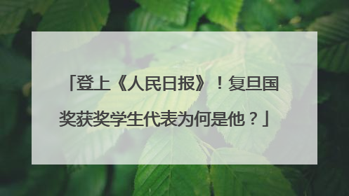 登上《人民日报》！复旦国奖获奖学生代表为何是他？