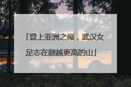 登上亚洲之巅，武汉女足志在翻越更高的山
