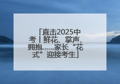 直击2025中考丨鲜花、掌声、拥抱……家长“花式”迎接考生