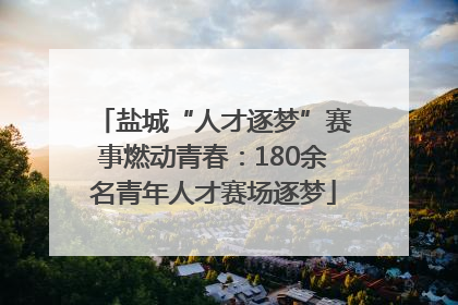 盐城“人才逐梦”赛事燃动青春：180余名青年人才赛场逐梦