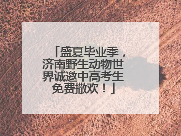 盛夏毕业季，济南野生动物世界诚邀中高考生免费撒欢！