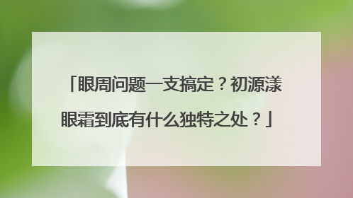 眼周问题一支搞定？初源漾眼霜到底有什么独特之处？
