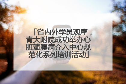 省内外学员观摩，青大附院成功举办心脏瓣膜病介入中心规范化系列培训活动