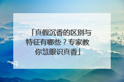 真假沉香的区别与特征有哪些？专家教你慧眼识真香