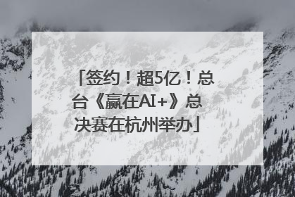 签约！超5亿！总台《赢在AI+》总决赛在杭州举办