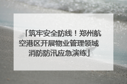 筑牢安全防线！郑州航空港区开展物业管理领域消防防汛应急演练