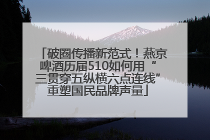 破圈传播新范式！燕京啤酒历届510如何用“三贯穿五纵横六点连线”重塑国民品牌声量