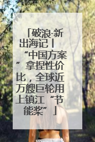 破浪·新出海记丨 “中国方案”拿捏性价比，全球近万艘巨轮用上镇江“节能桨”