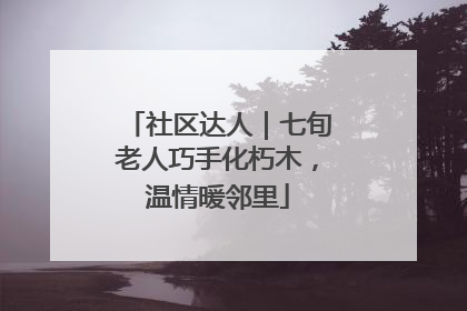 社区达人｜七旬老人巧手化朽木，温情暖邻里