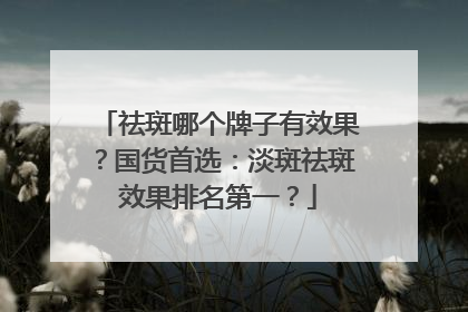 祛斑哪个牌子有效果？国货首选：淡斑祛斑效果排名第一？