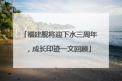 福建舰将迎下水三周年，成长印迹一文回顾