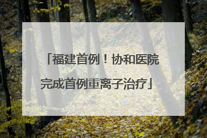 福建首例！协和医院完成首例重离子治疗