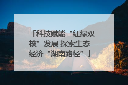 科技赋能“红绿双核”发展 探索生态经济“湖南路径”