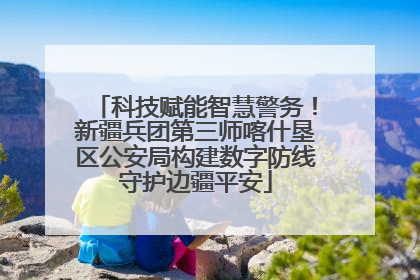 科技赋能智慧警务！新疆兵团第三师喀什垦区公安局构建数字防线守护边疆平安