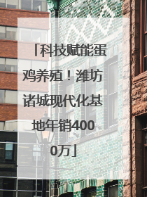 科技赋能蛋鸡养殖！潍坊诸城现代化基地年销4000万