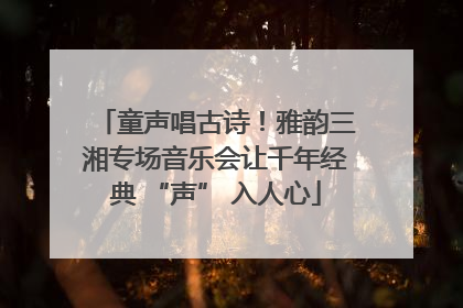 童声唱古诗！雅韵三湘专场音乐会让千年经典 “声” 入人心
