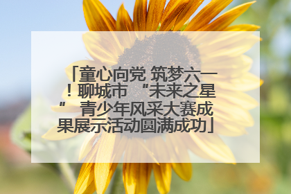 童心向党 筑梦六一！聊城市 “未来之星” 青少年风采大赛成果展示活动圆满成功