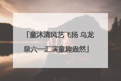 童沐清风艺飞扬 乌龙泉六一汇演童趣盎然
