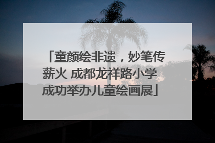 童颜绘非遗，妙笔传薪火 成都龙祥路小学成功举办儿童绘画展