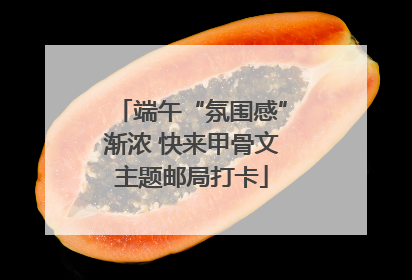 端午“氛围感”渐浓 快来甲骨文主题邮局打卡