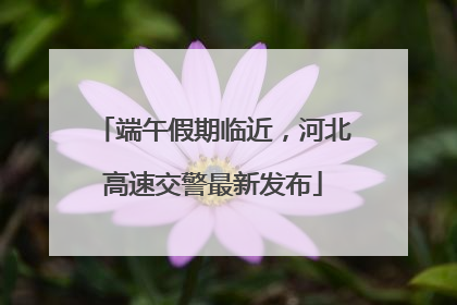 端午假期临近，河北高速交警最新发布