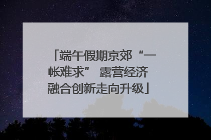 端午假期京郊“一帐难求” 露营经济融合创新走向升级