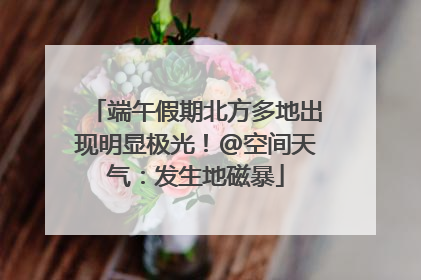 端午假期北方多地出现明显极光！@空间天气：发生地磁暴