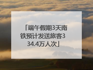 端午假期3天南铁预计发送旅客334.4万人次