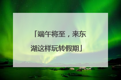 端午将至，来东湖这样玩转假期