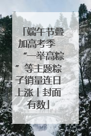 端午节叠加高考季 “一举高粽”等主题粽子销量连日上涨丨封面有数